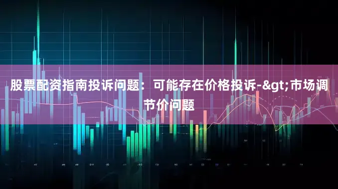 股票配资指南投诉问题：可能存在价格投诉->市场调节价问题