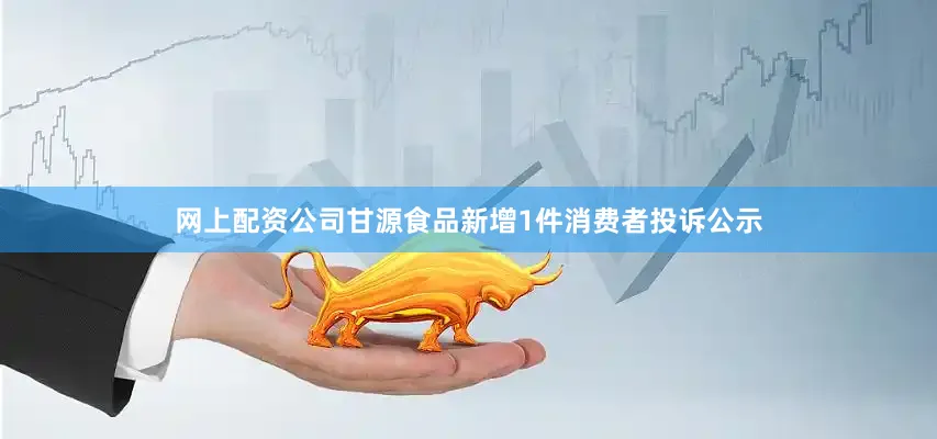 网上配资公司甘源食品新增1件消费者投诉公示