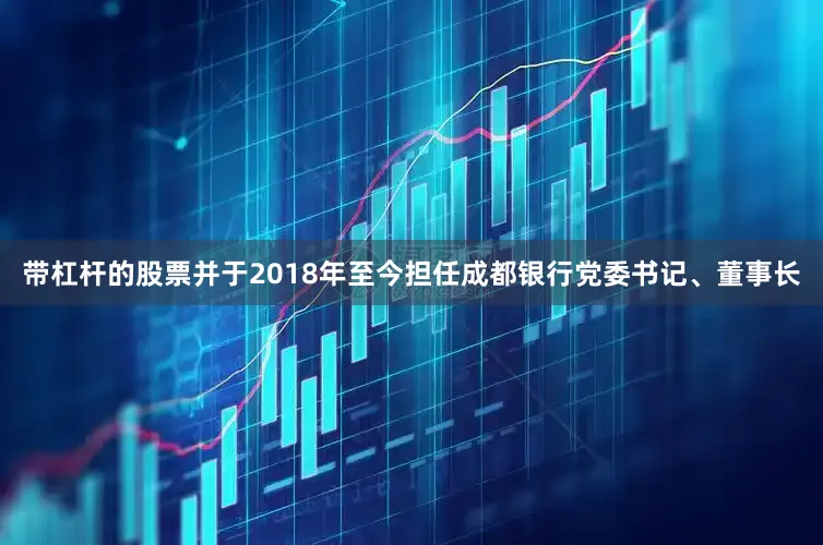 带杠杆的股票并于2018年至今担任成都银行党委书记、董事长