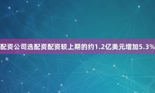 配资公司选配资配资较上期的约1.2亿美元增加5.3%