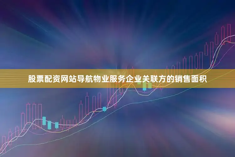 股票配资网站导航物业服务企业关联方的销售面积
