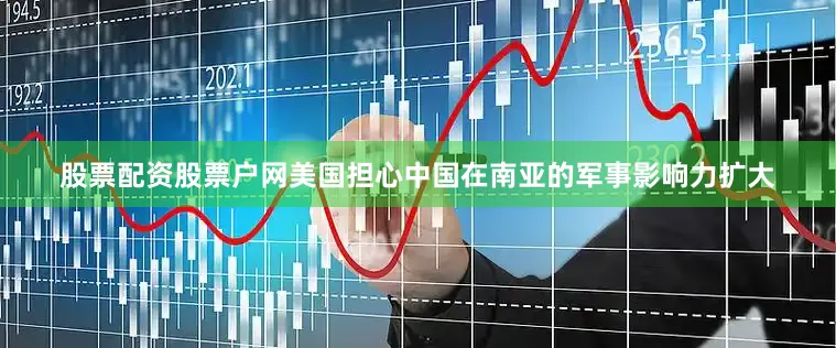 股票配资股票户网美国担心中国在南亚的军事影响力扩大