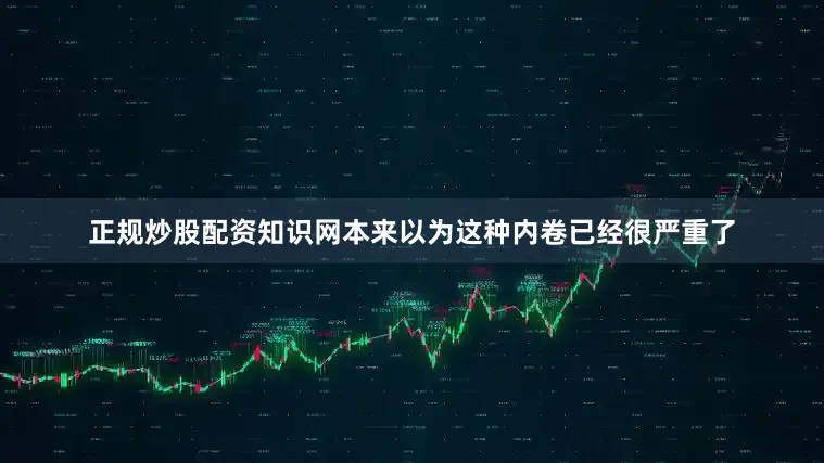 正规炒股配资知识网本来以为这种内卷已经很严重了