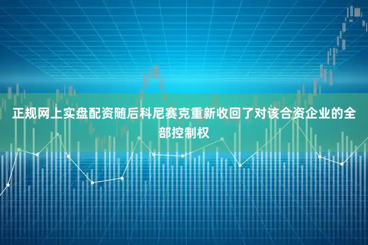 正规网上实盘配资随后科尼赛克重新收回了对该合资企业的全部控制权