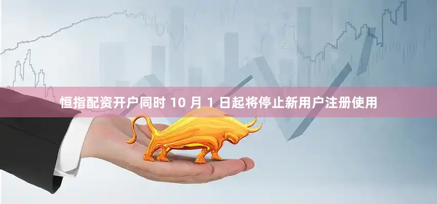 恒指配资开户同时 10 月 1 日起将停止新用户注册使用