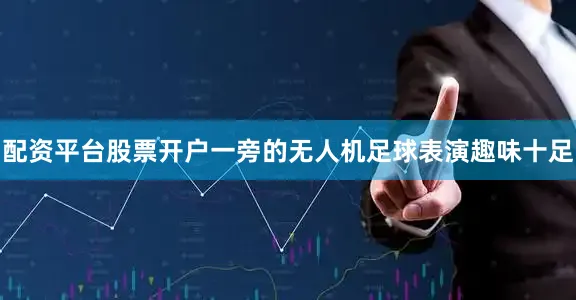 配资平台股票开户一旁的无人机足球表演趣味十足