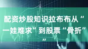配资炒股知识拉布布从“一娃难求”到股票“骨折”
