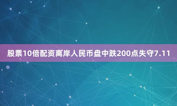 股票10倍配资离岸人民币盘中跌200点失守7.11