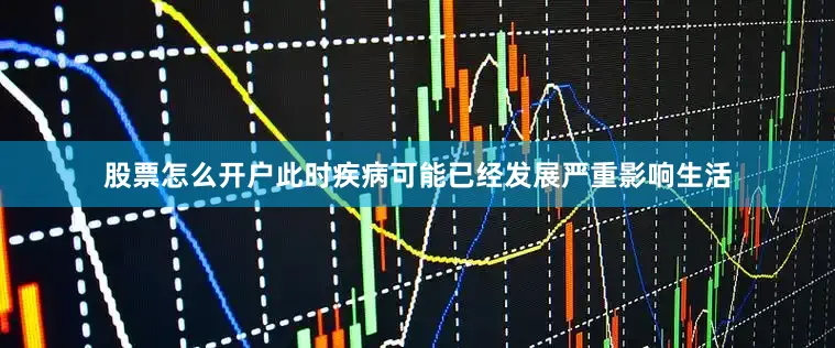 股票怎么开户此时疾病可能已经发展严重影响生活