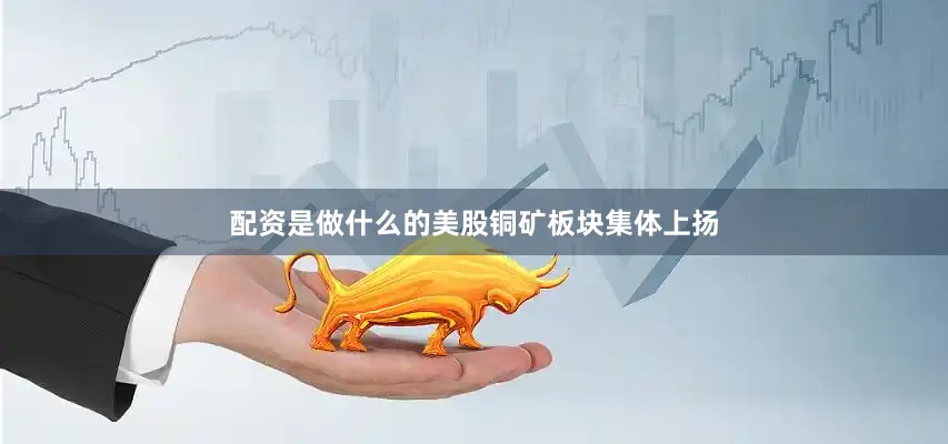 配资是做什么的美股铜矿板块集体上扬