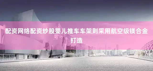 配资网络配资炒股婴儿推车车架则采用航空级镁合金打造