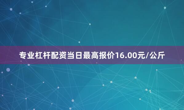专业杠杆配资当日最高报价16.00元/公斤