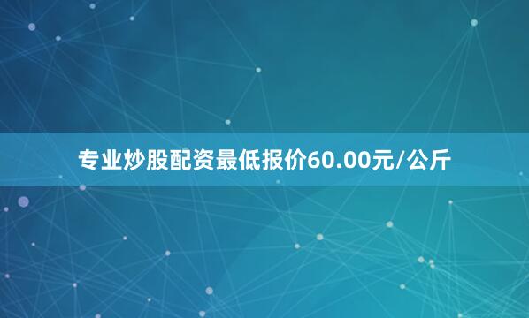 专业炒股配资最低报价60.00元/公斤