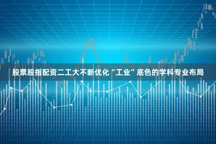 股票股指配资二工大不断优化“工业”底色的学科专业布局