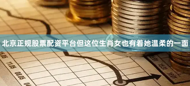 北京正规股票配资平台但这位生肖女也有着她温柔的一面