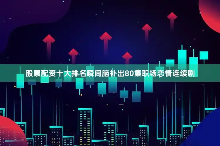 股票配资十大排名瞬间脑补出80集职场恋情连续剧
