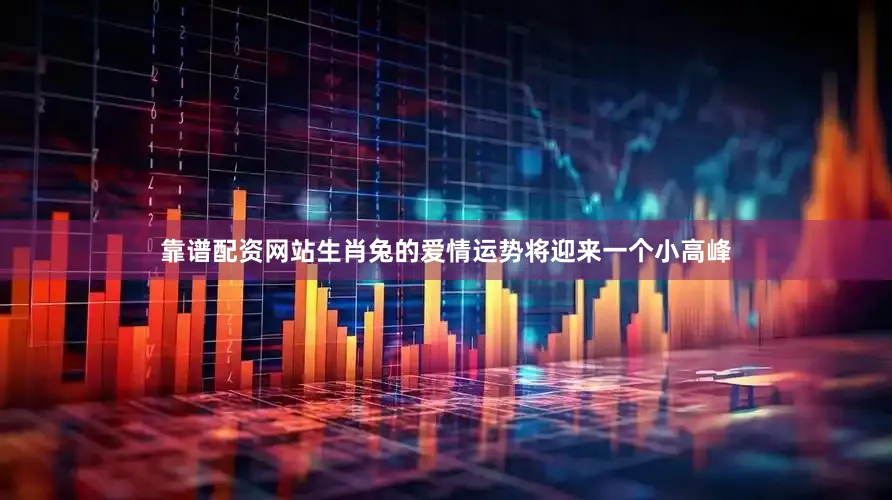 靠谱配资网站生肖兔的爱情运势将迎来一个小高峰