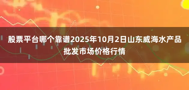 股票平台哪个靠谱2025年10月2日山东威海水产品批发市场价格行情