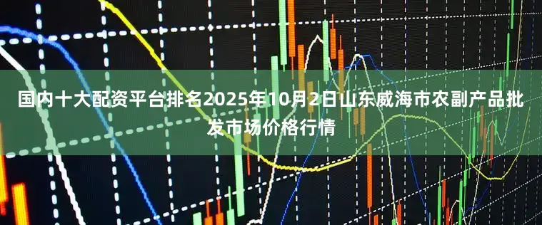 国内十大配资平台排名2025年10月2日山东威海市农副产品批发市场价格行情