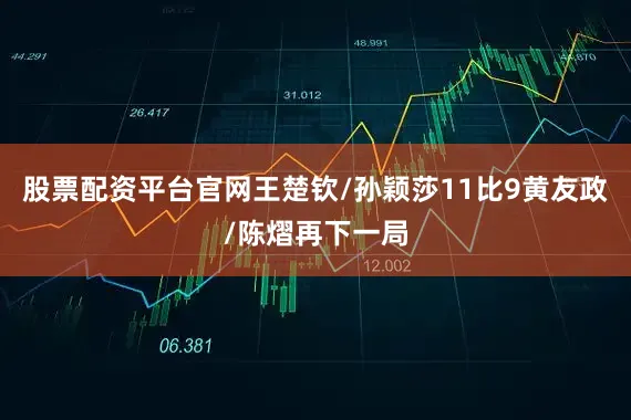 股票配资平台官网王楚钦/孙颖莎11比9黄友政/陈熠再下一局