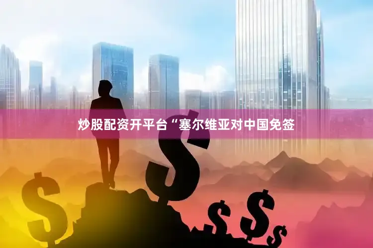 炒股配资开平台“塞尔维亚对中国免签