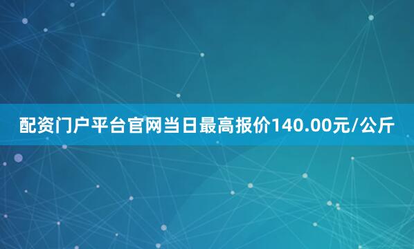 配资门户平台官网当日最高报价140.00元/公斤