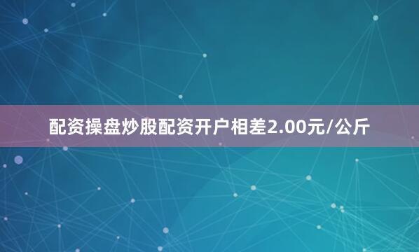 配资操盘炒股配资开户相差2.00元/公斤