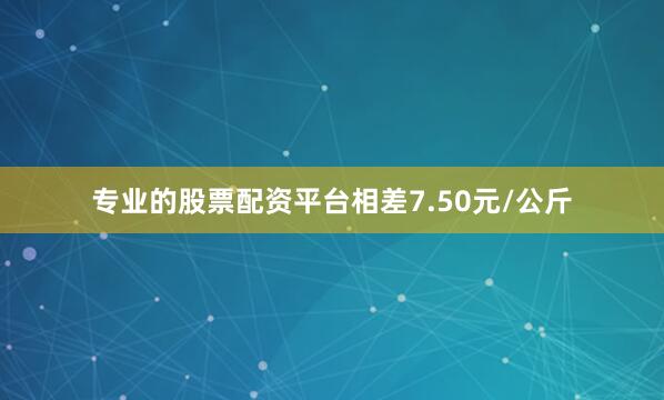 专业的股票配资平台相差7.50元/公斤