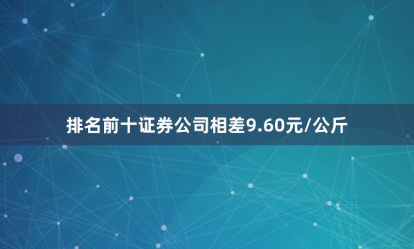 排名前十证券公司相差9.60元/公斤