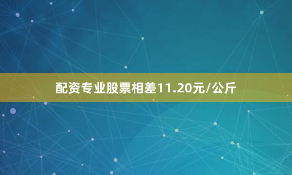 配资专业股票相差11.20元/公斤