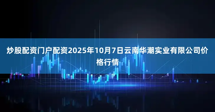 炒股配资门户配资2025年10月7日云南华潮实业有限公司价格行情
