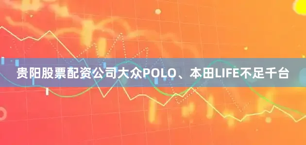 贵阳股票配资公司大众POLO、本田LIFE不足千台