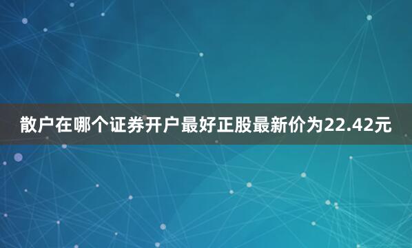散户在哪个证券开户最好正股最新价为22.42元