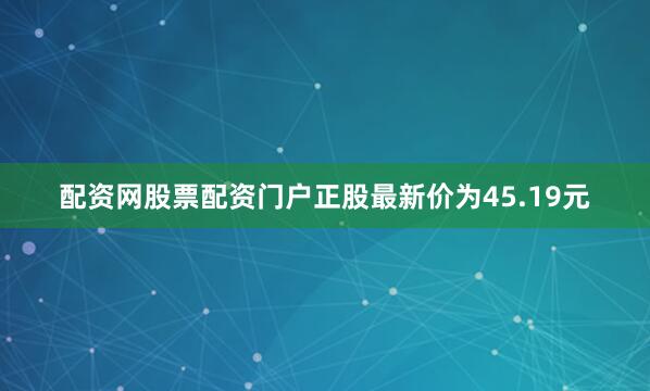 配资网股票配资门户正股最新价为45.19元