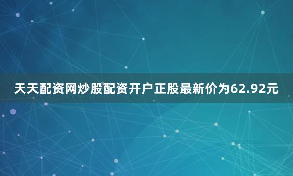 天天配资网炒股配资开户正股最新价为62.92元