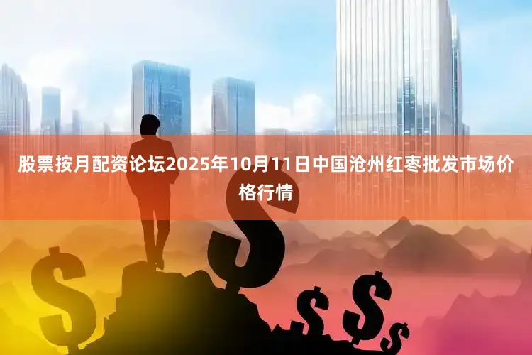 股票按月配资论坛2025年10月11日中国沧州红枣批发市场价格行情