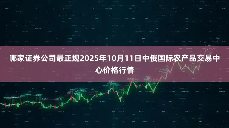 哪家证券公司最正规2025年10月11日中俄国际农产品交易中心价格行情