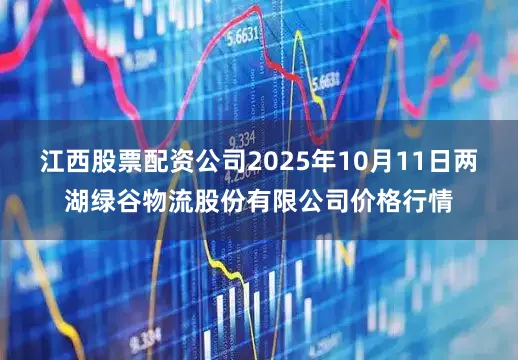 江西股票配资公司2025年10月11日两湖绿谷物流股份有限公司价格行情