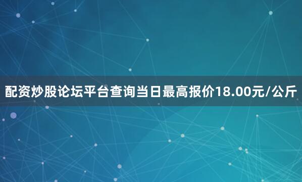 配资炒股论坛平台查询当日最高报价18.00元/公斤