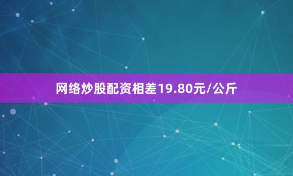 网络炒股配资相差19.80元/公斤