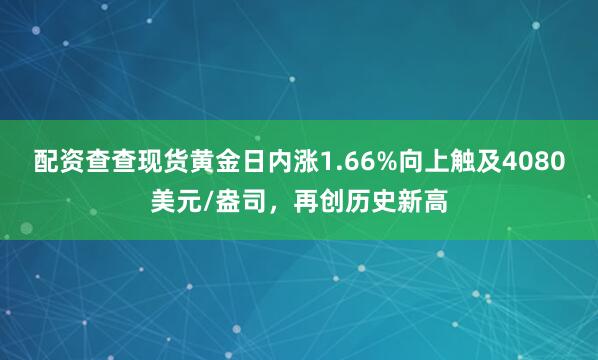 配资查查现货黄金日内涨1.66%向上触及4080美元/盎司，再创历史新高