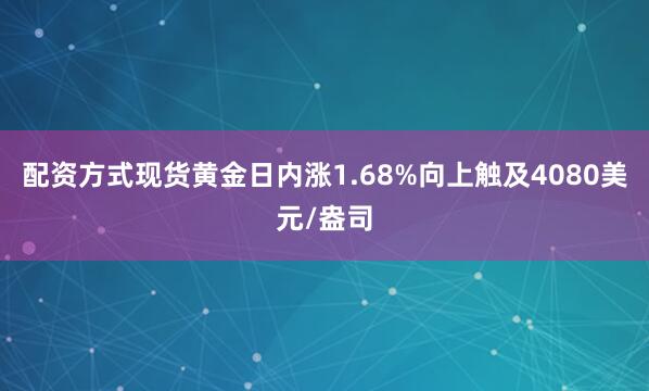 配资方式现货黄金日内涨1.68%向上触及4080美元/盎司