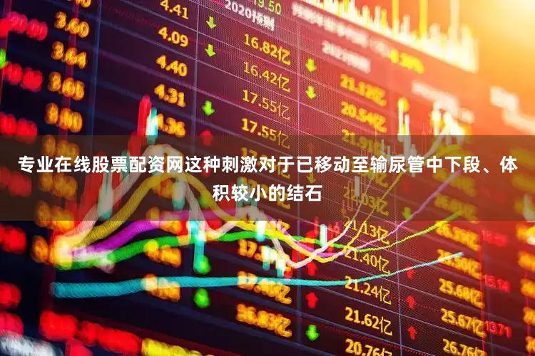 专业在线股票配资网这种刺激对于已移动至输尿管中下段、体积较小的结石