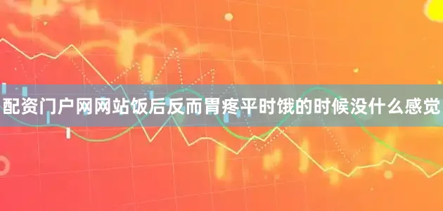 配资门户网网站饭后反而胃疼平时饿的时候没什么感觉