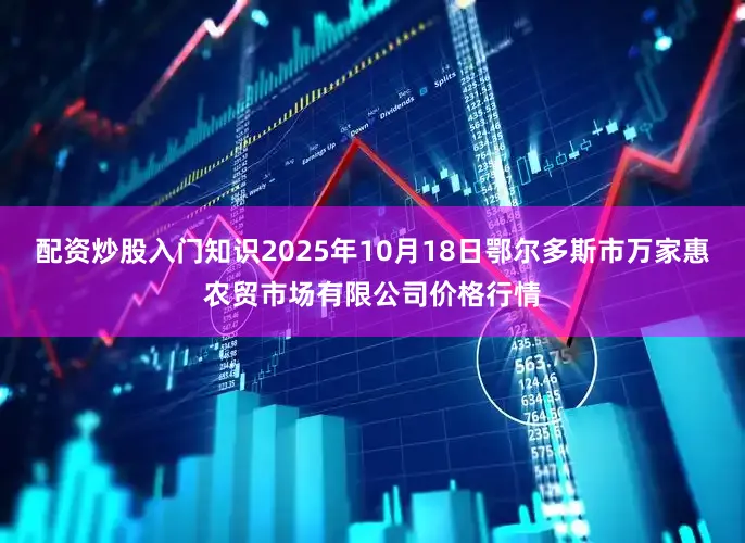 配资炒股入门知识2025年10月18日鄂尔多斯市万家惠农贸市场有限公司价格行情