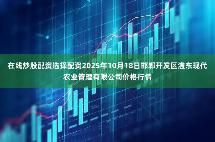 在线炒股配资选择配资2025年10月18日邯郸开发区滏东现代农业管理有限公司价格行情
