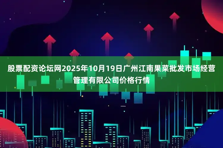 股票配资论坛网2025年10月19日广州江南果菜批发市场经营管理有限公司价格行情
