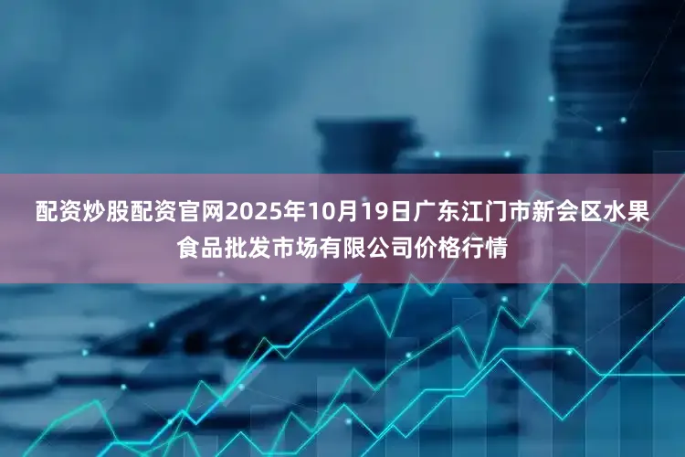 配资炒股配资官网2025年10月19日广东江门市新会区水果食品批发市场有限公司价格行情