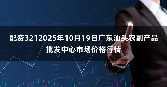 配资3212025年10月19日广东汕头农副产品批发中心市场价格行情